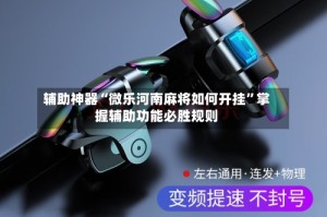 辅助神器“微乐河南麻将如何开挂”掌握辅助功能必胜规则
