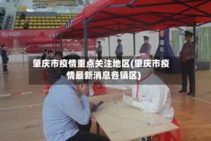 肇庆市疫情重点关注地区(肇庆市疫情最新消息各镇区)