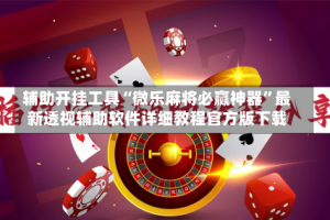 辅助开挂工具“微乐麻将必赢神器”最新透视辅助软件详细教程官方版下载