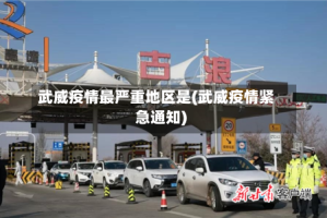 武威疫情最严重地区是(武威疫情紧急通知)