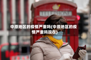 中原地区的疫情严重吗(中原地区的疫情严重吗现在)