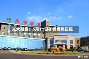 光大期货：5月11日矿钢煤焦日报