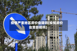 疫情严重地区房价会降吗(疫情房价会受影响吗)