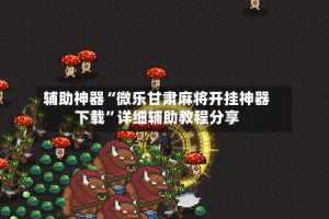 辅助神器“微乐甘肃麻将开挂神器下载”详细辅助教程分享