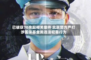 已破获70余起相关案件 北京警方严打涉医保基金类违法犯罪行为