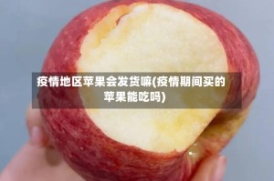 疫情地区苹果会发货嘛(疫情期间买的苹果能吃吗)
