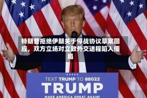 特朗普拒绝伊朗关于停战协议草案回应，双方立场对立致外交进程陷入僵局
