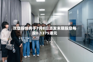 双登股份将于7月8日派发末期股息每股0.1375港元