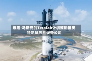 埃隆·马斯克的Terafab计划或助推英特尔及芯片设备公司