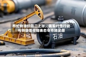 布伦特油价周二上涨，美军打击行动与特朗普模糊表态令市场紧绷