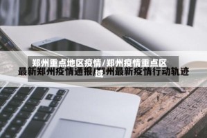 郑州重点地区疫情/郑州疫情重点区域