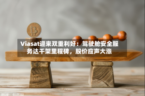 Viasat迎来双重利好：驾驶舱安全服务达千架里程碑，股价应声大涨