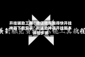开挂辅助工具“微信微乐跑得快开挂神器下载安装”附辅助神器开挂脚本详细步骤