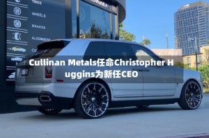 Cullinan Metals任命Christopher Huggins为新任CEO