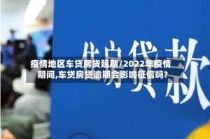 疫情地区车贷房贷延期/2022年疫情期间,车贷房贷逾期会影响征信吗?