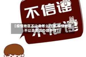 【疫情地区不让走怎么办理,疫情地区不让走怎么办理手续】