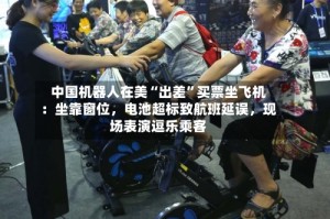 中国机器人在美“出差”买票坐飞机：坐靠窗位，电池超标致航班延误，现场表演逗乐乘客