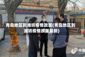 青岛地区到潍坊疫情政策(青岛地区到潍坊疫情政策最新)