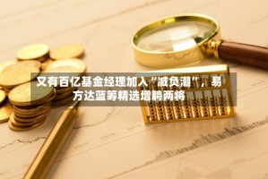 又有百亿基金经理加入“减负潮”，易方达蓝筹精选增聘两将