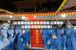 【吐鲁番地区最新疫情新闻,吐鲁番地区最新疫情新闻联播】