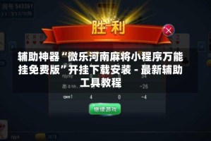 辅助神器“微乐河南麻将小程序万能挂免费版”开挂下载安装 - 最新辅助工具教程
