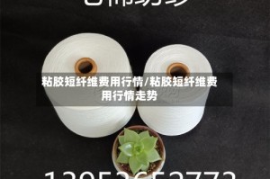 粘胶短纤维费用行情/粘胶短纤维费用行情走势