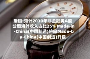 瑞银:预计2030年非金融类A股公司海外收入占比25% Made-in-China(中国制造)将向Made-by-China(中国创造)升级