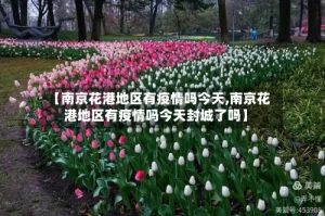 【南京花港地区有疫情吗今天,南京花港地区有疫情吗今天封城了吗】