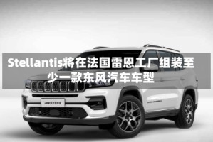 Stellantis将在法国雷恩工厂组装至少一款东风汽车车型