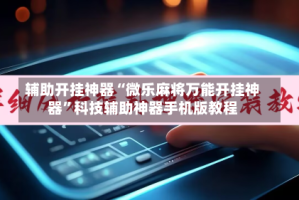 辅助开挂神器“微乐麻将万能开挂神器”科技辅助神器手机版教程