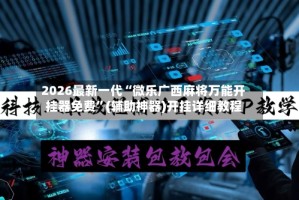 2026最新一代“微乐广西麻将万能开挂器免费”(辅助神器)开挂详细教程
