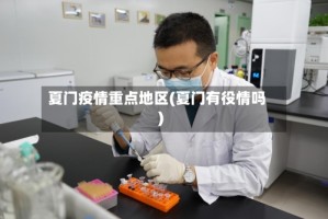 夏门疫情重点地区(夏门有役情吗)