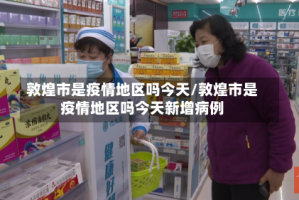 敦煌市是疫情地区吗今天/敦煌市是疫情地区吗今天新增病例
