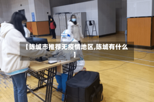 【陈城市推荐无疫情地区,陈城有什么】