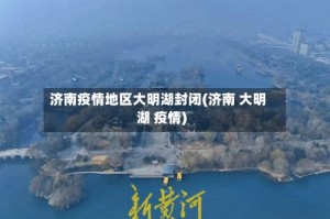 济南疫情地区大明湖封闭(济南 大明湖 疫情)