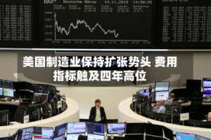 美国制造业保持扩张势头 费用指标触及四年高位