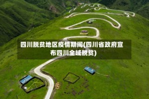 四川脱贫地区疫情期间(四川省政府宣布四川全域脱贫)