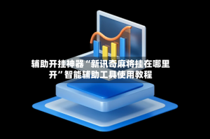 辅助开挂神器“新讯奇麻将挂在哪里开”智能辅助工具使用教程