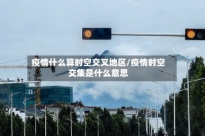 疫情什么算时空交叉地区/疫情时空交集是什么意思