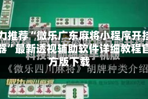强力推荐“微乐广东麻将小程序开挂神器”最新透视辅助软件详细教程官方版下载