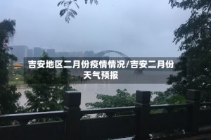 吉安地区二月份疫情情况/吉安二月份天气预报