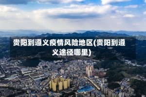 贵阳到遵义疫情风险地区(贵阳到遵义途径哪里)