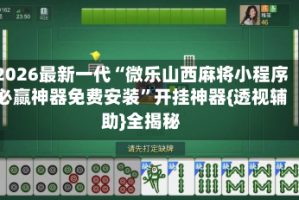 2026最新一代“微乐山西麻将小程序必赢神器免费安装”开挂神器{透视辅助}全揭秘