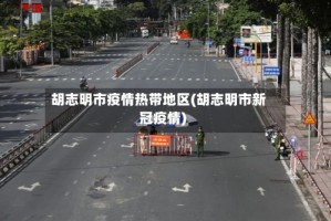 胡志明市疫情热带地区(胡志明市新冠疫情)