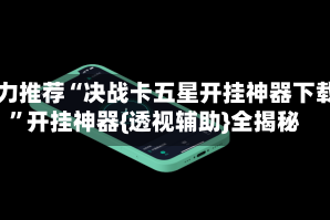 强力推荐“决战卡五星开挂神器下载”开挂神器{透视辅助}全揭秘