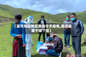 【夏河风险地区查询今天疫情,夏河县属于哪个区】
