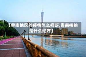 【粤南地区的疫情怎么样呀,粤南指的是什么地方】