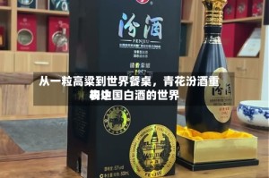 从一粒高粱到世界餐桌，青花汾酒重构中国白酒的世界表达