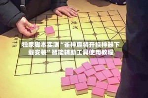 独家脚本实测“雀神麻将开挂神器下载安装”智能辅助工具使用教程