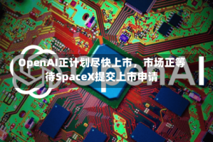 OpenAI正计划尽快上市，市场正等待SpaceX提交上市申请